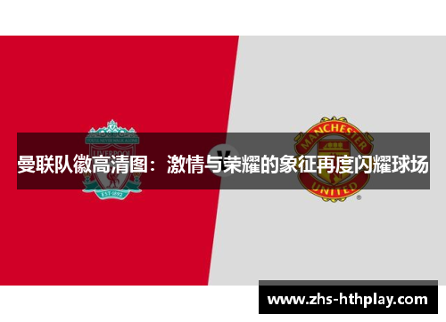 曼联队徽高清图：激情与荣耀的象征再度闪耀球场