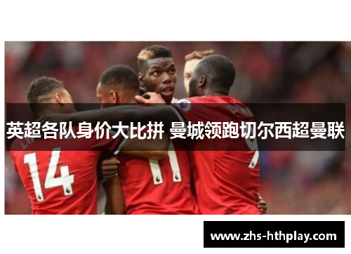 英超各队身价大比拼 曼城领跑切尔西超曼联 英超各队身价大比拼 曼城领跑切尔西超曼联