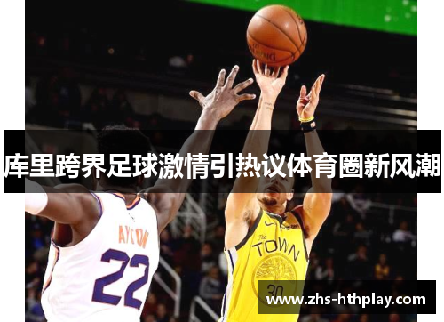 库里跨界足球激情引热议体育圈新风潮 库里跨界足球激情引热议体育圈新风潮