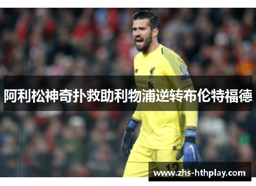 阿利松神奇扑救助利物浦逆转布伦特福德 阿利松神奇扑救助利物浦逆转布伦特福德