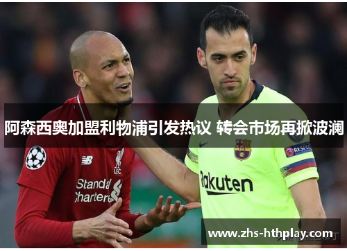 阿森西奥加盟利物浦引发热议 转会市场再掀波澜 阿森西奥加盟利物浦引发热议 转会市场再掀波澜
