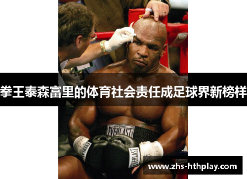 拳王泰森富里的体育社会责任成足球界新榜样 拳王泰森富里的体育社会责任成足球界新榜样