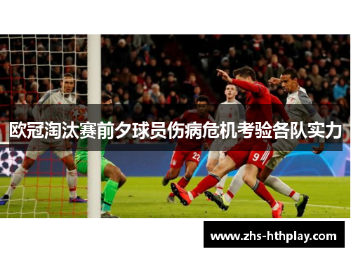 欧冠淘汰赛前夕球员伤病危机考验各队实力 欧冠淘汰赛前夕球员伤病危机考验各队实力