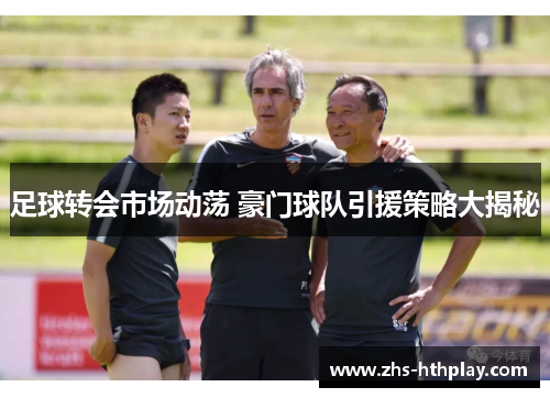 足球转会市场动荡 豪门球队引援策略大揭秘 足球转会市场动荡 豪门球队引援策略大揭秘
