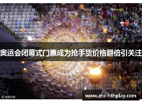 奥运会闭幕式门票成为抢手货价格翻倍引关注 奥运会闭幕式门票成为抢手货价格翻倍引关注