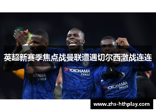 英超新赛季焦点战曼联遭遇切尔西激战连连